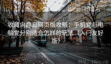 收藏向趣岛网页版攻略：手机党与电脑党分别适合怎样的玩法（入门友好版）