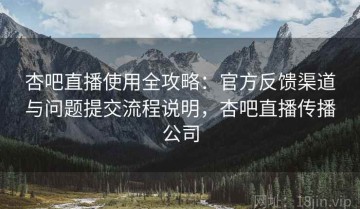 杏吧直播使用全攻略：官方反馈渠道与问题提交流程说明，杏吧直播传播公司