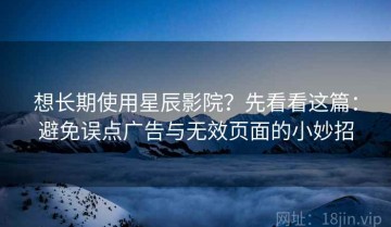 想长期使用星辰影院？先看看这篇：避免误点广告与无效页面的小妙招