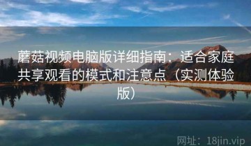 蘑菇视频电脑版详细指南：适合家庭共享观看的模式和注意点（实测体验版）