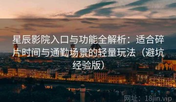 星辰影院入口与功能全解析：适合碎片时间与通勤场景的轻量玩法（避坑经验版）