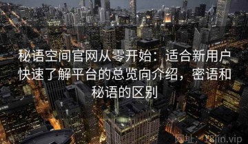 秘语空间官网从零开始：适合新用户快速了解平台的总览向介绍，密语和秘语的区别