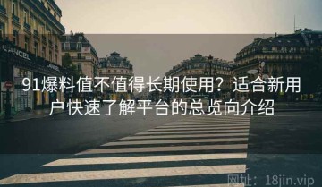 91爆料值不值得长期使用？适合新用户快速了解平台的总览向介绍