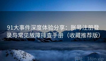 91大事件深度体验分享：账号注册登录与常见故障排查手册（收藏推荐版）