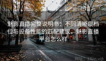 魅影直播完整说明书：不同清晰度档位与设备性能的匹配建议，魅影直播平台怎么样
