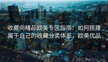 收藏向精品欧美专区指南：如何搭建属于自己的收藏分类体系，欧美优品