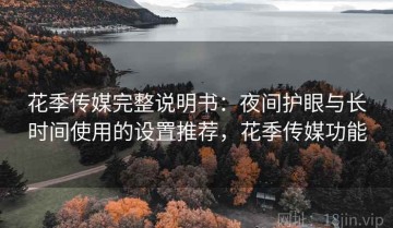 花季传媒完整说明书：夜间护眼与长时间使用的设置推荐，花季传媒功能