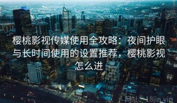 樱桃影视传媒使用全攻略：夜间护眼与长时间使用的设置推荐，樱桃影视怎么进