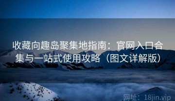收藏向趣岛聚集地指南：官网入口合集与一站式使用攻略（图文详解版）