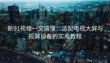 新91视频一文搞懂：适配电视大屏与投屏设备的实用教程