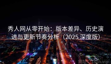 秀人网从零开始：版本差异、历史演进与更新节奏分析（2025 深度版）