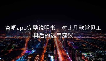 杏吧app完整说明书：对比几款常见工具后的选用建议