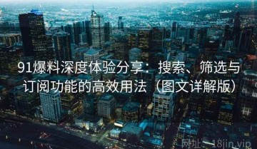 91爆料深度体验分享：搜索、筛选与订阅功能的高效用法（图文详解版）