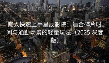 懒人快速上手星辰影院：适合碎片时间与通勤场景的轻量玩法（2025 深度版）