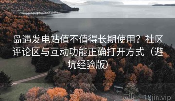 岛遇发电站值不值得长期使用？社区评论区与互动功能正确打开方式（避坑经验版）