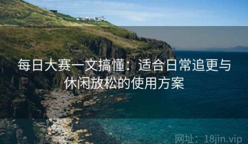 每日大赛一文搞懂：适合日常追更与休闲放松的使用方案