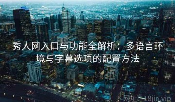 秀人网入口与功能全解析：多语言环境与字幕选项的配置方法
