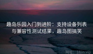 趣岛乐园入门到进阶：支持设备列表与兼容性测试结果，趣岛图搞笑