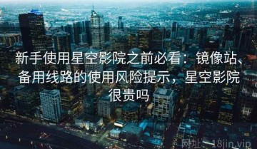 新手使用星空影院之前必看：镜像站、备用线路的使用风险提示，星空影院很贵吗