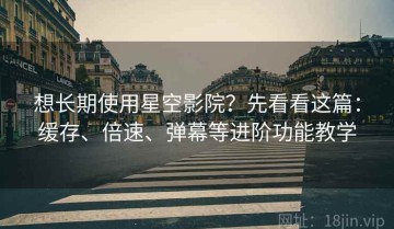 想长期使用星空影院？先看看这篇：缓存、倍速、弹幕等进阶功能教学
