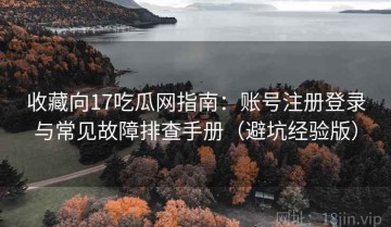 收藏向17吃瓜网指南：账号注册登录与常见故障排查手册（避坑经验版）