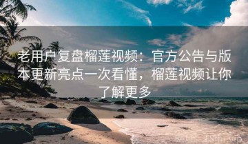 老用户复盘榴莲视频：官方公告与版本更新亮点一次看懂，榴莲视频让你了解更多