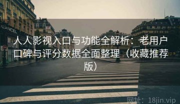 人人影视入口与功能全解析：老用户口碑与评分数据全面整理（收藏推荐版）