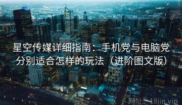 星空传媒详细指南：手机党与电脑党分别适合怎样的玩法（进阶图文版）