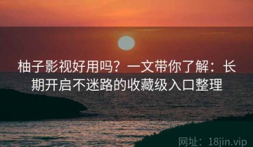 柚子影视好用吗？一文带你了解：长期开启不迷路的收藏级入口整理