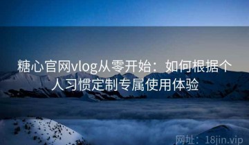 糖心官网vlog从零开始：如何根据个人习惯定制专属使用体验