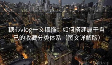 糖心vlog一文搞懂：如何搭建属于自己的收藏分类体系（图文详解版）