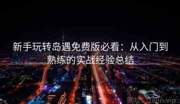 新手玩转岛遇免费版必看：从入门到熟练的实战经验总结