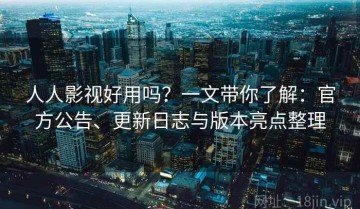 人人影视好用吗？一文带你了解：官方公告、更新日志与版本亮点整理