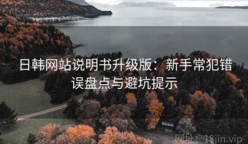 日韩网站说明书升级版：新手常犯错误盘点与避坑提示