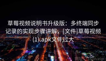 草莓视频说明书升级版：多终端同步记录的实现步骤讲解，[文件]草莓视频(1).apk文件过大