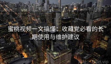 蜜桃视频一文搞懂：收藏党必看的长期使用与维护建议