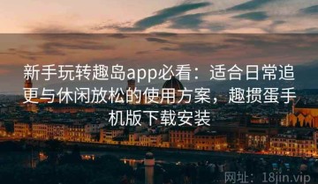 新手玩转趣岛app必看：适合日常追更与休闲放松的使用方案，趣掼蛋手机版下载安装