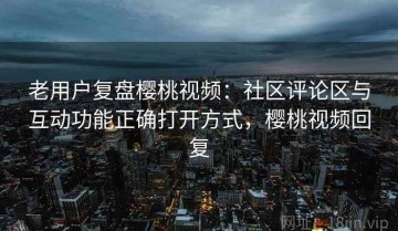 老用户复盘樱桃视频：社区评论区与互动功能正确打开方式，樱桃视频回复