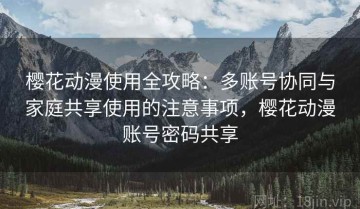 樱花动漫使用全攻略：多账号协同与家庭共享使用的注意事项，樱花动漫账号密码共享