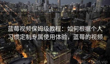 蓝莓视频保姆级教程：如何根据个人习惯定制专属使用体验，蓝莓的视频