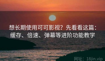 想长期使用可可影视？先看看这篇：缓存、倍速、弹幕等进阶功能教学
