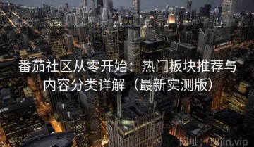 番茄社区从零开始：热门板块推荐与内容分类详解（最新实测版）