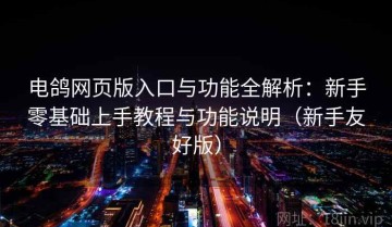电鸽网页版入口与功能全解析：新手零基础上手教程与功能说明（新手友好版）