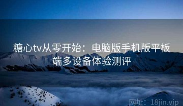 糖心tv从零开始：电脑版手机版平板端多设备体验测评