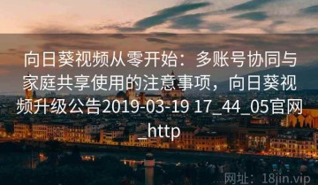 向日葵视频从零开始：多账号协同与家庭共享使用的注意事项，向日葵视频升级公告2019-03-19 17_44_05官网_http