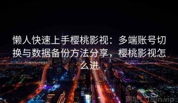 懒人快速上手樱桃影视：多端账号切换与数据备份方法分享，樱桃影视怎么进