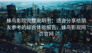 蜂鸟影院完整说明书：适合分享给朋友参考的综合体验报告，蜂鸟影视网页官网