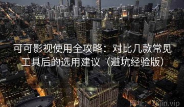 可可影视使用全攻略：对比几款常见工具后的选用建议（避坑经验版）