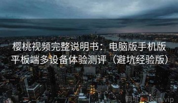樱桃视频完整说明书：电脑版手机版平板端多设备体验测评（避坑经验版）