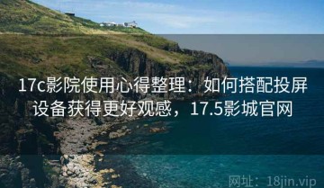 17c影院使用心得整理：如何搭配投屏设备获得更好观感，17.5影城官网